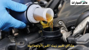 مشاكل تغيير زيت القير الأوتوماتيكي متى وكيف تتجنبها؟